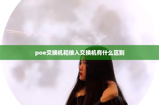 poe交换机和接入交换机有什么区别