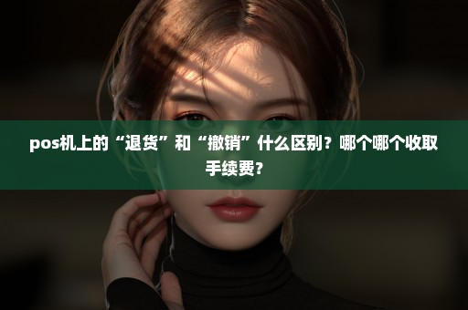 pos机上的“退货”和“撤销”什么区别？哪个哪个收取手续费？