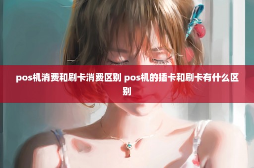 pos机消费和刷卡消费区别 pos机的插卡和刷卡有什么区别