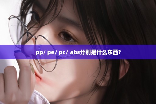 pp/ pe/ pc/ abs分别是什么东西?
