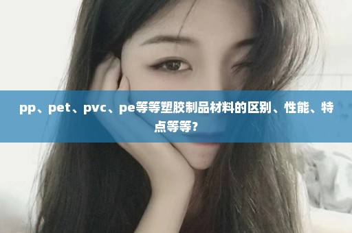 pp、pet、pvc、pe等等塑胶制品材料的区别、性能、特点等等？