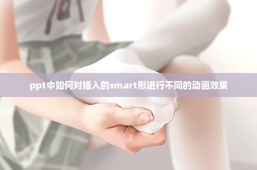 ppt中如何对插入的smart形进行不同的动画效果