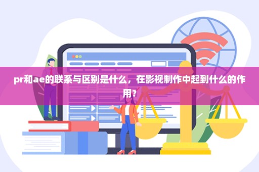 pr和ae的联系与区别是什么，在影视制作中起到什么的作用？