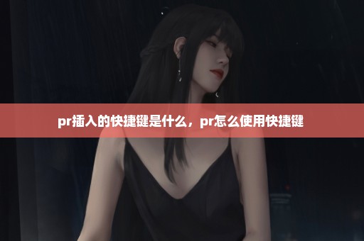 pr插入的快捷键是什么，pr怎么使用快捷键 