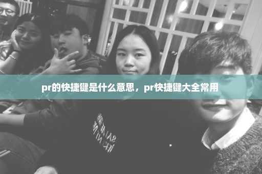 pr的快捷键是什么意思，pr快捷键大全常用 
