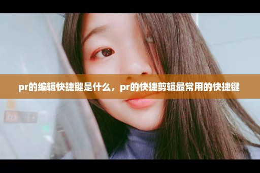 pr的编辑快捷键是什么，pr的快捷剪辑最常用的快捷键 