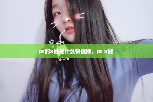 pr的x键是什么快捷键，pr x键 