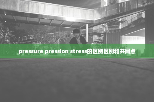pressure pression stress的区别区别和共同点