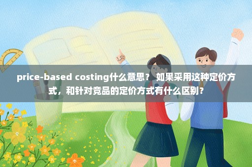 price-based costing什么意思？ 如果采用这种定价方式，和针对竞品的定价方式有什么区别？