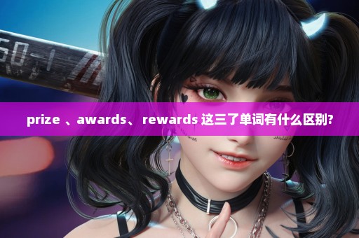 prize 、awards、 rewards 这三了单词有什么区别?