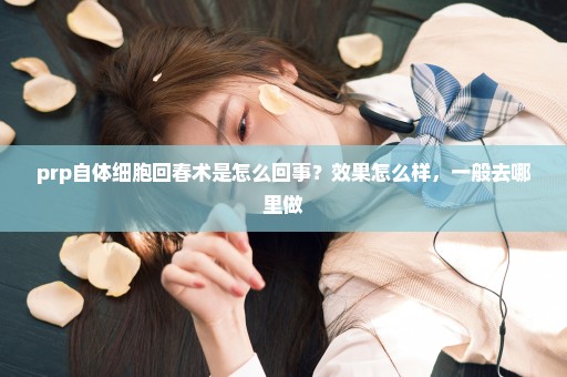 prp自体细胞回春术是怎么回事？效果怎么样，一般去哪里做