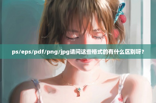 ps/eps/pdf/png/jpg请问这些格式的有什么区别呀？