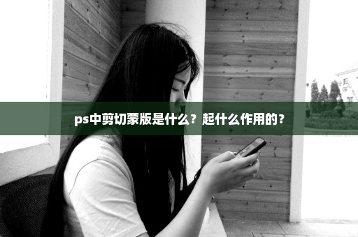 ps中剪切蒙版是什么？起什么作用的？