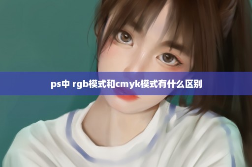 ps中 rgb模式和cmyk模式有什么区别