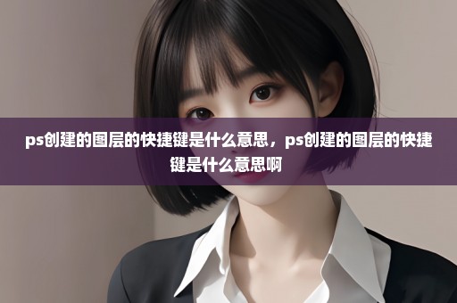 ps创建的图层的快捷键是什么意思，ps创建的图层的快捷键是什么意思啊 