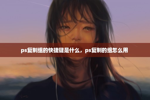 ps复制组的快捷键是什么，ps复制的组怎么用 