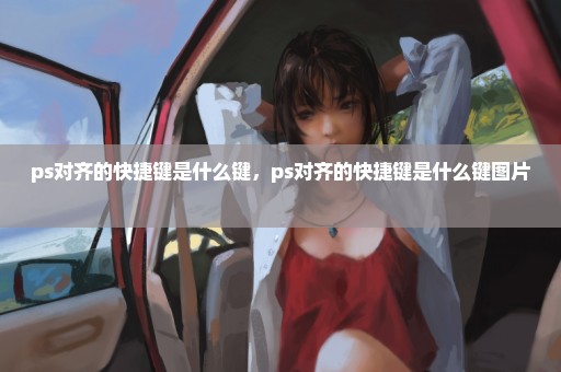 ps对齐的快捷键是什么键，ps对齐的快捷键是什么键图片 