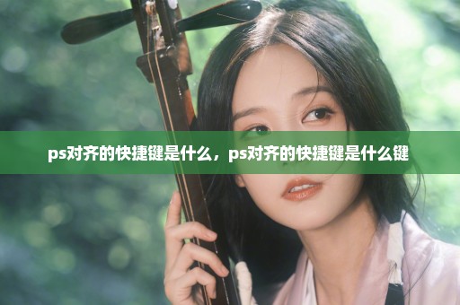 ps对齐的快捷键是什么，ps对齐的快捷键是什么键 