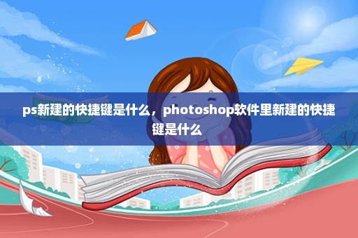 ps新建的快捷键是什么，photoshop软件里新建的快捷键是什么 