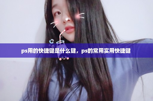 ps用的快捷键是什么键，ps的常用实用快捷键 