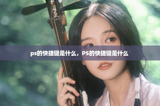 ps的快捷键是什么，PS的快捷键是什么 