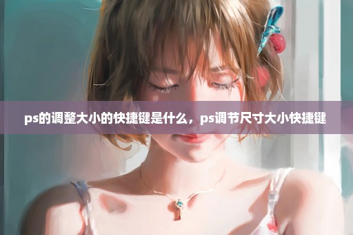 ps的调整大小的快捷键是什么，ps调节尺寸大小快捷键 