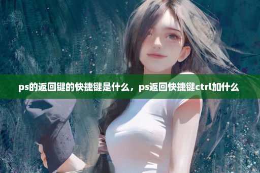 ps的返回键的快捷键是什么，ps返回快捷键ctrl加什么 