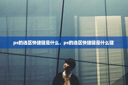 ps的选区快捷键是什么，ps的选区快捷键是什么键 