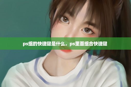 ps组的快捷键是什么，ps里面组合快捷键 