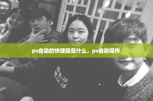 ps自动的快捷键是什么，ps自动操作 