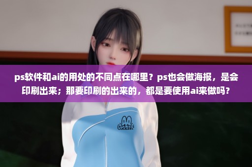 ps软件和ai的用处的不同点在哪里？ps也会做海报，是会印刷出来；那要印刷的出来的，都是要使用ai来做吗？