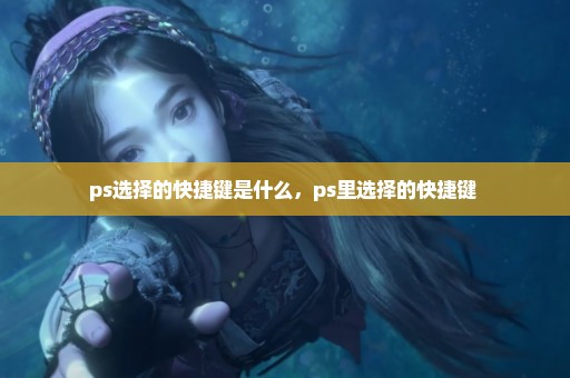 ps选择的快捷键是什么，ps里选择的快捷键 