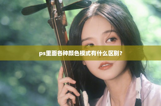 ps里面各种颜色模式有什么区别？
