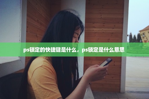 ps锁定的快捷键是什么，ps锁定是什么意思 