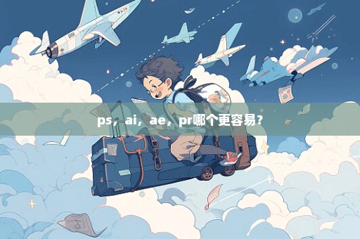 ps，ai，ae，pr哪个更容易？