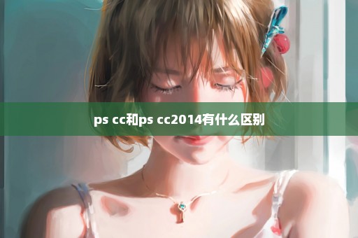 ps cc和ps cc2014有什么区别