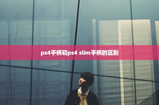 ps4手柄和ps4 slim手柄的区别