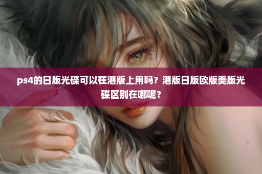 ps4的日版光碟可以在港版上用吗？港版日版欧版美版光碟区别在哪呢？