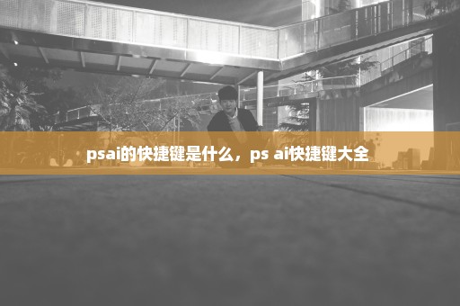 psai的快捷键是什么，ps ai快捷键大全 