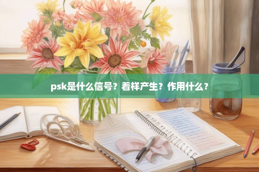 psk是什么信号？着样产生？作用什么？
