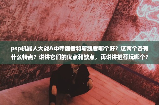 psp机器人大战A中夺魂者和斩魂者哪个好？这两个各有什么特点？讲讲它们的优点和缺点，再讲讲推荐玩哪个？