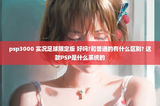psp3000 实况足球限定版 好吗?和普通的有什么区别? 这款PSP是什么系统的