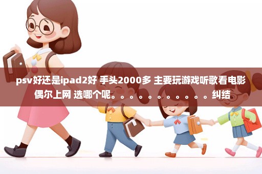 psv好还是ipad2好 手头2000多 主要玩游戏听歌看电影 偶尔上网 选哪个呢。。。。。。。。。。。纠结