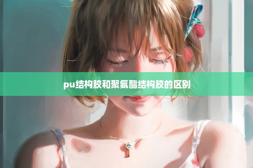 pu结构胶和聚氨酯结构胶的区别