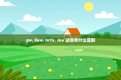 pv. live. mtv. mv 这些有什么区别