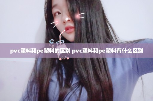 pvc塑料和pe塑料的区别 pvc塑料和pe塑料有什么区别