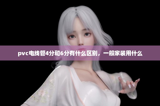 pvc电线管4分和6分有什么区别，一般家装用什么