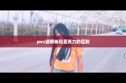 pvc透明板和亚克力的区别