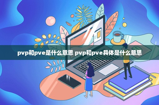 pvp和pve是什么意思 pvp和pve具体是什么意思