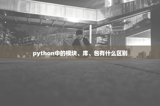 python中的模块、库、包有什么区别